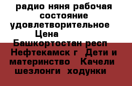 радио-няня рабочая состояние удовлетворительное › Цена ­ 1 000 - Башкортостан респ., Нефтекамск г. Дети и материнство » Качели, шезлонги, ходунки   